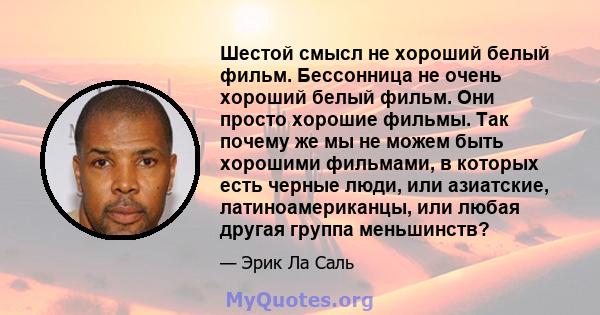 Шестой смысл не хороший белый фильм. Бессонница не очень хороший белый фильм. Они просто хорошие фильмы. Так почему же мы не можем быть хорошими фильмами, в которых есть черные люди, или азиатские, латиноамериканцы, или 