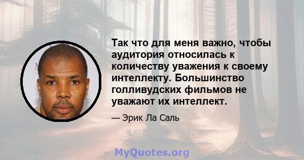 Так что для меня важно, чтобы аудитория относилась к количеству уважения к своему интеллекту. Большинство голливудских фильмов не уважают их интеллект.