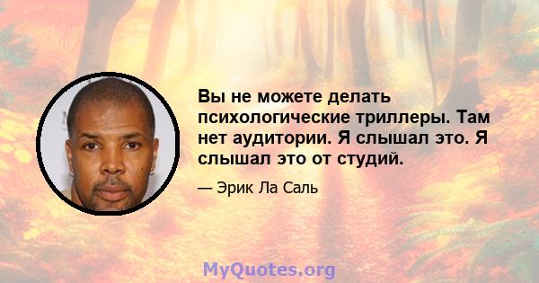 Вы не можете делать психологические триллеры. Там нет аудитории. Я слышал это. Я слышал это от студий.