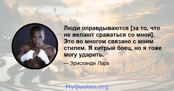 Люди оправдываются [за то, что не желают сражаться со мной]. Это во многом связано с моим стилем. Я хитрый боец, но я тоже могу ударить.