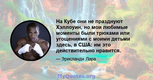 На Кубе они не празднуют Хэллоуин, но мои любимые моменты были трюками или угощениями с моими детьми здесь, в США: им это действительно нравится.