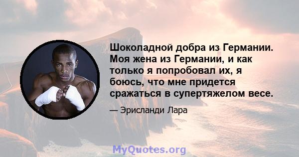 Шоколадной добра из Германии. Моя жена из Германии, и как только я попробовал их, я боюсь, что мне придется сражаться в супертяжелом весе.