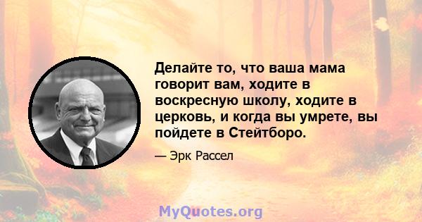 Делайте то, что ваша мама говорит вам, ходите в воскресную школу, ходите в церковь, и когда вы умрете, вы пойдете в Стейтборо.