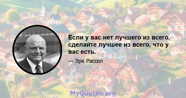 Если у вас нет лучшего из всего, сделайте лучшее из всего, что у вас есть.