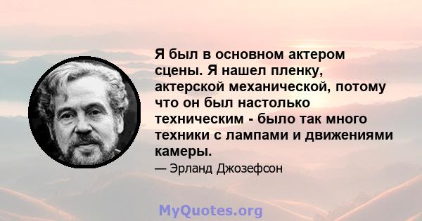 Я был в основном актером сцены. Я нашел пленку, актерской механической, потому что он был настолько техническим - было так много техники с лампами и движениями камеры.