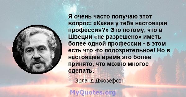 Я очень часто получаю этот вопрос: «Какая у тебя настоящая профессия?» Это потому, что в Швеции «не разрешено» иметь более одной профессии - в этом есть что -то подозрительное! Но в настоящее время это более принято,