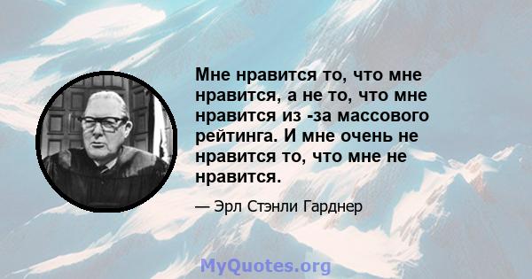 Мне нравится то, что мне нравится, а не то, что мне нравится из -за массового рейтинга. И мне очень не нравится то, что мне не нравится.