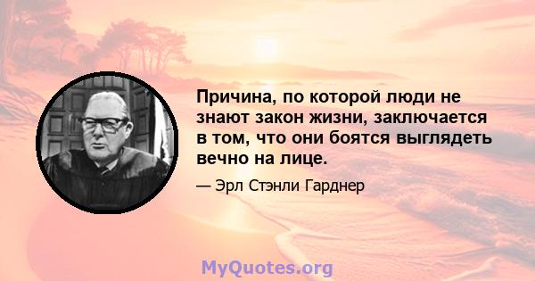 Причина, по которой люди не знают закон жизни, заключается в том, что они боятся выглядеть вечно на лице.