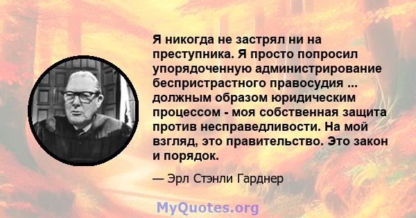 Я никогда не застрял ни на преступника. Я просто попросил упорядоченную администрирование беспристрастного правосудия ... должным образом юридическим процессом - моя собственная защита против несправедливости. На мой