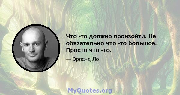 Что -то должно произойти. Не обязательно что -то большое. Просто что -то.