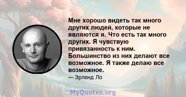 Мне хорошо видеть так много других людей, которые не являются я. Что есть так много других. Я чувствую привязанность к ним. Большинство из них делают все возможное. Я также делаю все возможное.