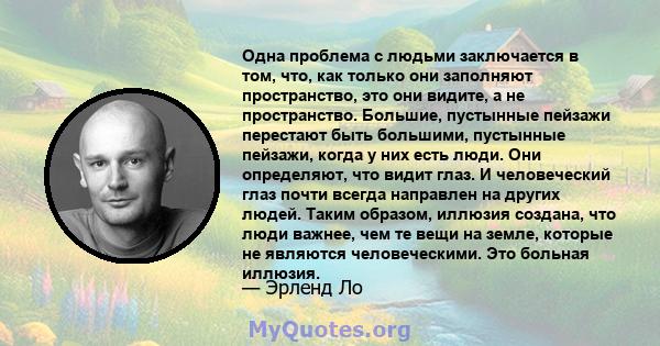 Одна проблема с людьми заключается в том, что, как только они заполняют пространство, это они видите, а не пространство. Большие, пустынные пейзажи перестают быть большими, пустынные пейзажи, когда у них есть люди. Они