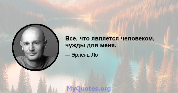 Все, что является человеком, чужды для меня.