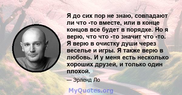 Я до сих пор не знаю, совпадают ли что -то вместе, или в конце концов все будет в порядке. Но я верю, что что -то значит что -то. Я верю в очистку души через веселье и игры. Я также верю в любовь. И у меня есть