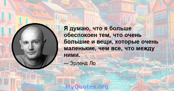 Я думаю, что я больше обеспокоен тем, что очень большие и вещи, которые очень маленькие, чем все, что между ними.