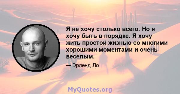 Я не хочу столько всего. Но я хочу быть в порядке. Я хочу жить простой жизнью со многими хорошими моментами и очень веселым.