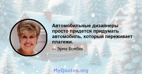 Автомобильные дизайнеры просто придется придумать автомобиль, который переживает платежи.