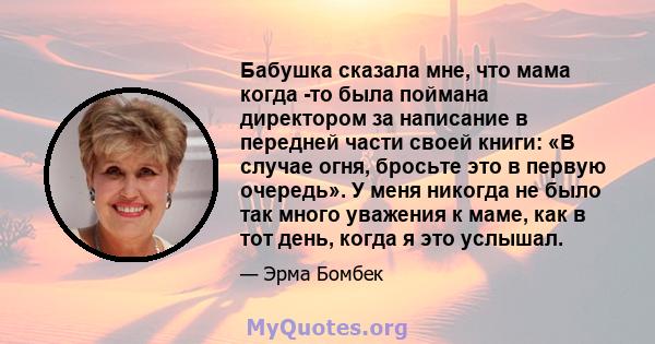 Бабушка сказала мне, что мама когда -то была поймана директором за написание в передней части своей книги: «В случае огня, бросьте это в первую очередь». У меня никогда не было так много уважения к маме, как в тот день, 