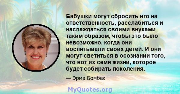 Бабушки могут сбросить иго на ответственность, расслабиться и наслаждаться своими внуками таким образом, чтобы это было невозможно, когда они воспитывали своих детей. И они могут светиться в осознании того, что вот их