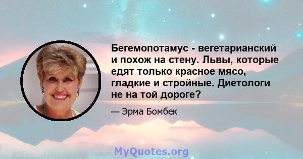 Бегемопотамус - вегетарианский и похож на стену. Львы, которые едят только красное мясо, гладкие и стройные. Диетологи не на той дороге?