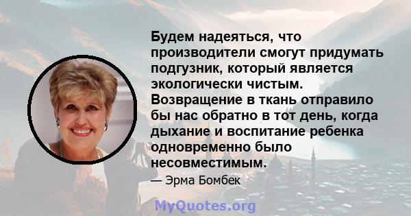 Будем надеяться, что производители смогут придумать подгузник, который является экологически чистым. Возвращение в ткань отправило бы нас обратно в тот день, когда дыхание и воспитание ребенка одновременно было