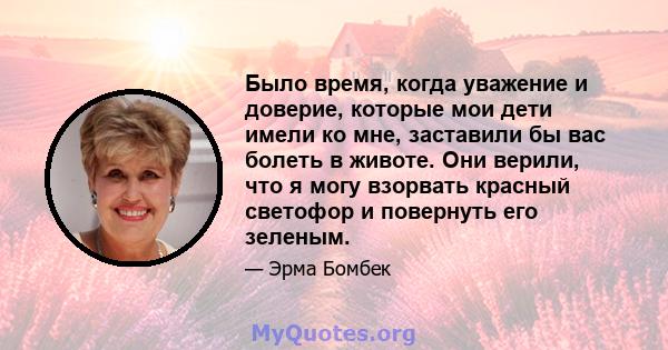 Было время, когда уважение и доверие, которые мои дети имели ко мне, заставили бы вас болеть в животе. Они верили, что я могу взорвать красный светофор и повернуть его зеленым.