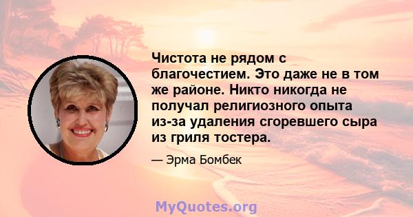 Чистота не рядом с благочестием. Это даже не в том же районе. Никто никогда не получал религиозного опыта из-за удаления сгоревшего сыра из гриля тостера.