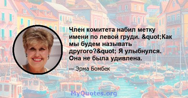 Член комитета набил метку имени по левой груди. "Как мы будем называть другого?" Я улыбнулся. Она не была удивлена.