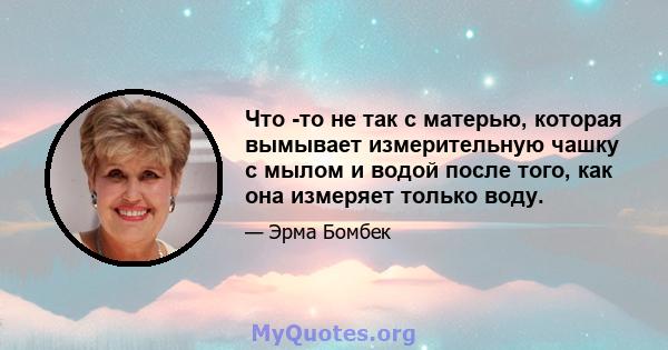 Что -то не так с матерью, которая вымывает измерительную чашку с мылом и водой после того, как она измеряет только воду.