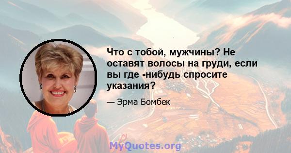 Что с тобой, мужчины? Не оставят волосы на груди, если вы где -нибудь спросите указания?