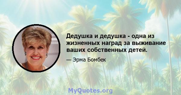 Дедушка и дедушка - одна из жизненных наград за выживание ваших собственных детей.