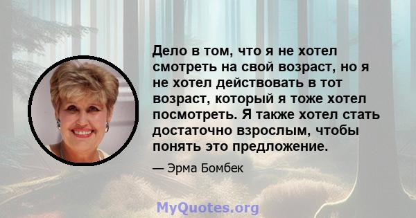 Дело в том, что я не хотел смотреть на свой возраст, но я не хотел действовать в тот возраст, который я тоже хотел посмотреть. Я также хотел стать достаточно взрослым, чтобы понять это предложение.