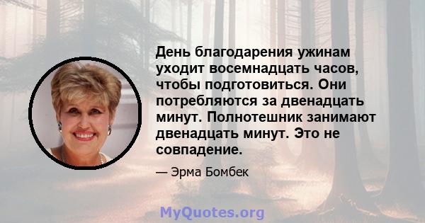 День благодарения ужинам уходит восемнадцать часов, чтобы подготовиться. Они потребляются за двенадцать минут. Полнотешник занимают двенадцать минут. Это не совпадение.