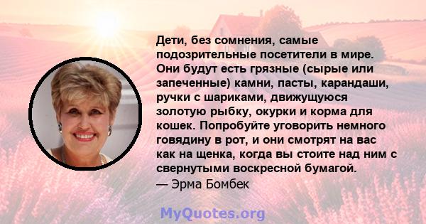 Дети, без сомнения, самые подозрительные посетители в мире. Они будут есть грязные (сырые или запеченные) камни, пасты, карандаши, ручки с шариками, движущуюся золотую рыбку, окурки и корма для кошек. Попробуйте