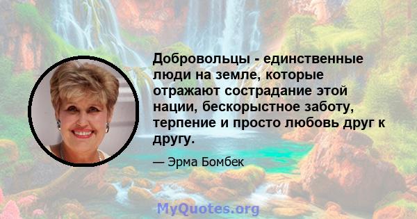 Добровольцы - единственные люди на земле, которые отражают сострадание этой нации, бескорыстное заботу, терпение и просто любовь друг к другу.