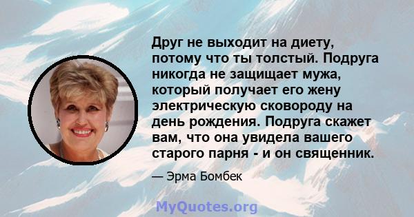 Друг не выходит на диету, потому что ты толстый. Подруга никогда не защищает мужа, который получает его жену электрическую сковороду на день рождения. Подруга скажет вам, что она увидела вашего старого парня - и он