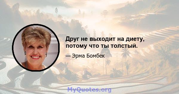 Друг не выходит на диету, потому что ты толстый.