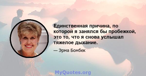 Единственная причина, по которой я занялся бы пробежкой, это то, что я снова услышал тяжелое дыхание.