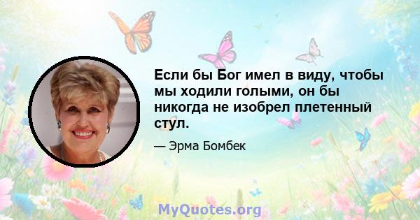 Если бы Бог имел в виду, чтобы мы ходили голыми, он бы никогда не изобрел плетенный стул.