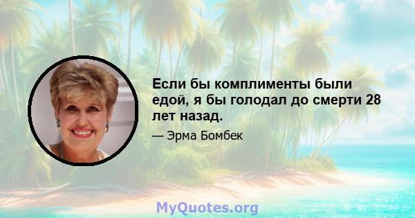 Если бы комплименты были едой, я бы голодал до смерти 28 лет назад.