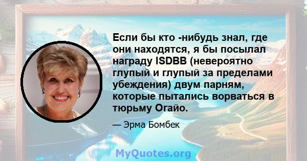 Если бы кто -нибудь знал, где они находятся, я бы посылал награду ISDBB (невероятно глупый и глупый за пределами убеждения) двум парням, которые пытались ворваться в тюрьму Огайо.