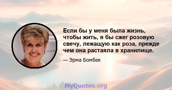 Если бы у меня была жизнь, чтобы жить, я бы сжег розовую свечу, лежащую как роза, прежде чем она растаяла в хранилище.