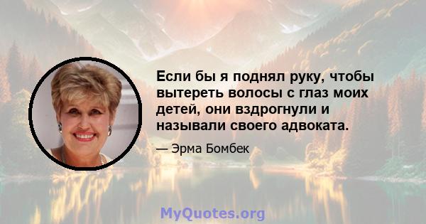 Если бы я поднял руку, чтобы вытереть волосы с глаз моих детей, они вздрогнули и называли своего адвоката.