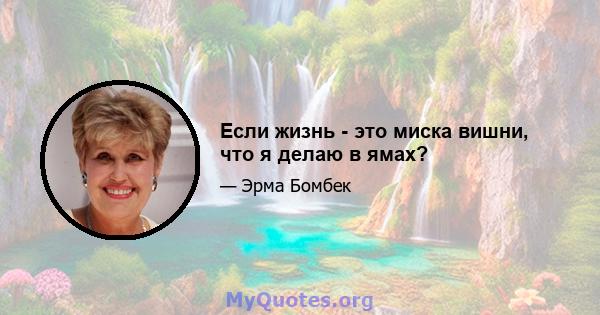 Если жизнь - это миска вишни, что я делаю в ямах?