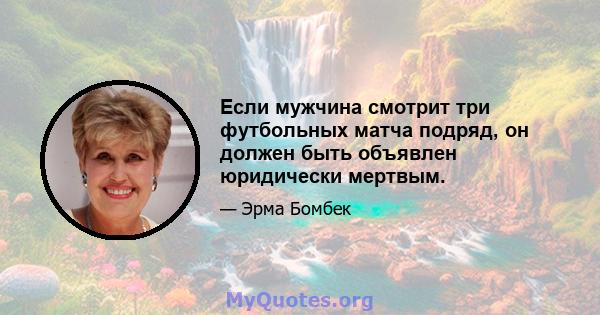 Если мужчина смотрит три футбольных матча подряд, он должен быть объявлен юридически мертвым.