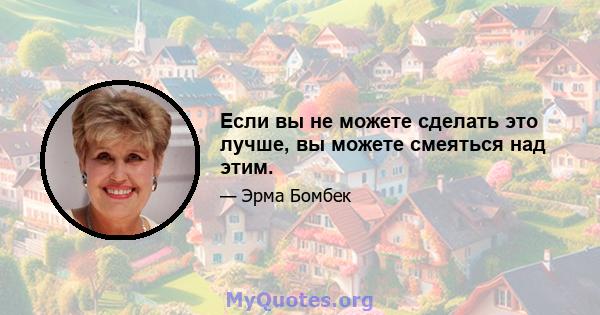 Если вы не можете сделать это лучше, вы можете смеяться над этим.