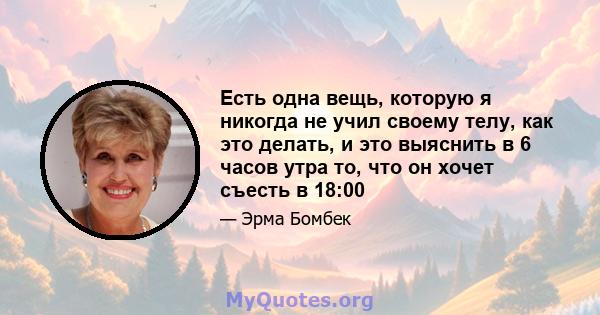 Есть одна вещь, которую я никогда не учил своему телу, как это делать, и это выяснить в 6 часов утра то, что он хочет съесть в 18:00