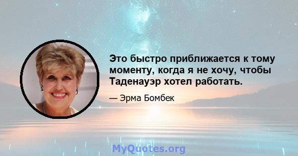 Это быстро приближается к тому моменту, когда я не хочу, чтобы Таденауэр хотел работать.