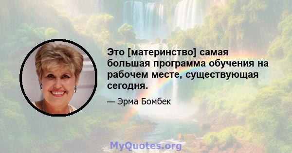 Это [материнство] самая большая программа обучения на рабочем месте, существующая сегодня.