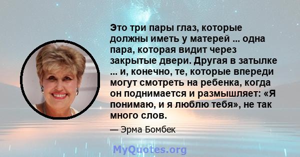 Это три пары глаз, которые должны иметь у матерей ... одна пара, которая видит через закрытые двери. Другая в затылке ... и, конечно, те, которые впереди могут смотреть на ребенка, когда он поднимается и размышляет: «Я